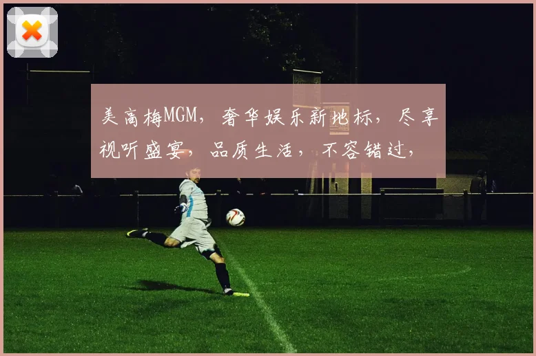 美高梅MGM，奢华娱乐新地标，尽享视听盛宴，品质生活，不容错过，尽在美高梅