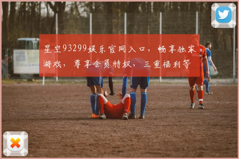 星空93299娱乐官网入口，畅享独家游戏，尊享会员特权，三重福利等你来