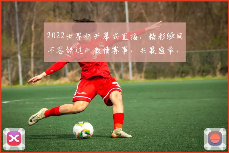 2022世界杯开幕式直播，精彩瞬间不容错过，激情赛事，共襄盛举，精彩再现