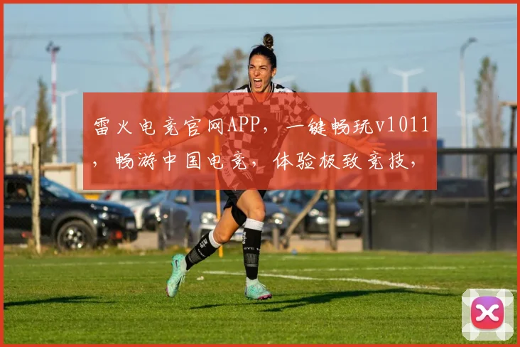 雷火电竞官网APP，一键畅玩v1011，畅游中国电竞，体验极致竞技，尽在雷火
