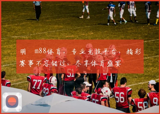 明陞m88体育，专业竞技平台，精彩赛事不容错过，尽享体育盛宴