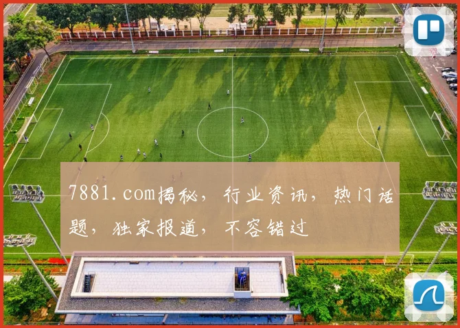 7881.com揭秘，行业资讯，热门话题，独家报道，不容错过