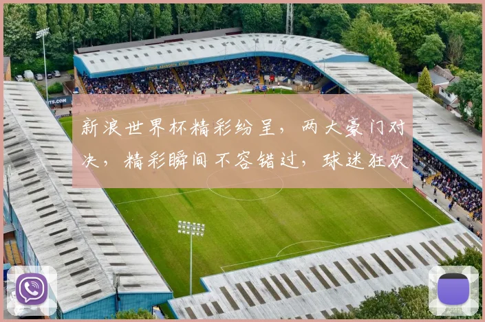 新浪世界杯精彩纷呈，两大豪门对决，精彩瞬间不容错过，球迷狂欢盛宴即将开启