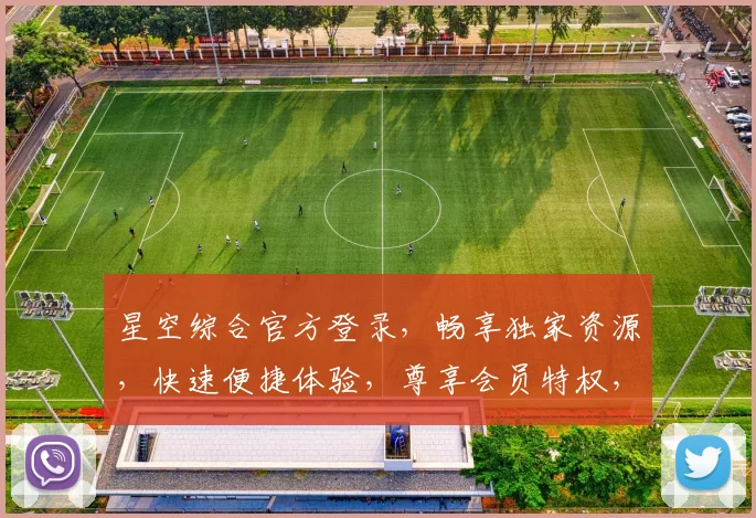 星空综合官方登录，畅享独家资源，快速便捷体验，尊享会员特权，不容错过