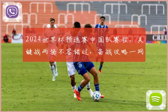 2024世界杯预选赛中国队赛程，关键战两场不容错过，备战攻略一网打尽