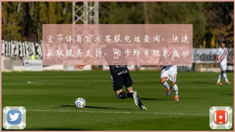 金莎体育官方客服电话查询，快速获取服务支持，两步即可联系成功，不容错过