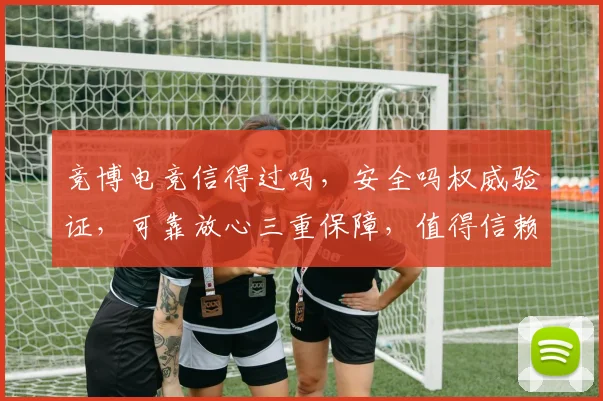 竞博电竞信得过吗，安全吗权威验证，可靠放心三重保障，值得信赖