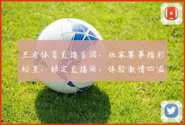 王者体育直播言诺，独家赛事精彩纷呈，锁定直播间，体验激情四溢，享受精彩不断