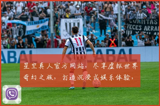 星空真人官方网站，尽享虚拟世界奇幻之旅，打造沉浸式娱乐体验，让您身临其境