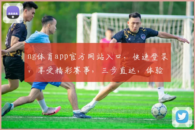 ng体育app官方网站入口，快速登录，享受精彩赛事，三步直达，体验非凡