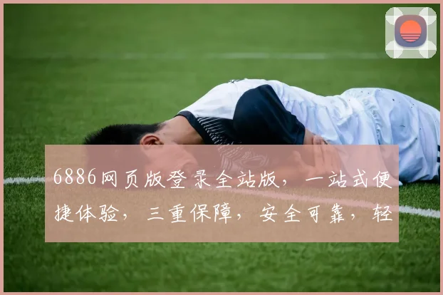 6886网页版登录全站版，一站式便捷体验，三重保障，安全可靠，轻松登录，畅享服务，三步搞定
