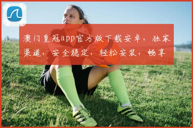 澳门皇冠app官方版下载安卓，独家渠道，安全稳定，轻松安装，畅享娱乐